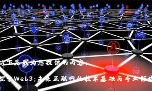 以下是我为您提供的内容：

探索Web3：未来互联网的技术基础与专业领域