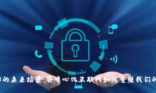 探索Web3的未来场景：去中心化互联网如何重塑我们的数字生活