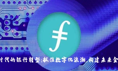 Web3时代的银行转型：抓住数字化浪潮，构建未来金融体系
