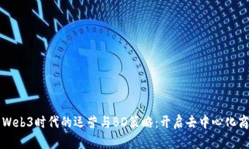 全面解析Web3时代的运营与BD策略：开启去中心化商业新纪元