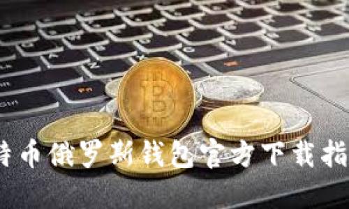 安全无忧：比特币俄罗斯钱包官方下载指南及使用技巧