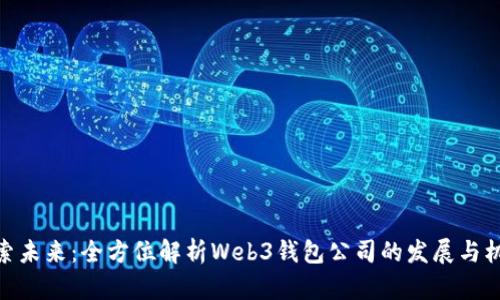 探索未来：全方位解析Web3钱包公司的发展与机遇