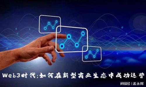 Web3时代：如何在新型商业生态中成功运营
