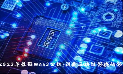 揭秘2023年最强Web3公链：谁是区块链领域的领头羊？