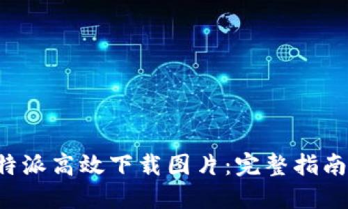 如何使用B特派高效下载图片:完整指南与实用技巧