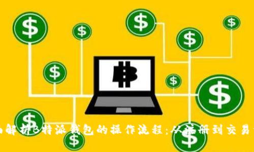 全面解析B特派钱包的操作流程:从注册到交易详解