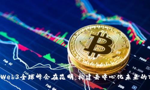 2023年Web3全球峰会在昆明：构建去中心化未来的前沿平台