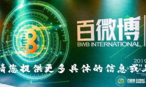 抱歉，您的请求不太清楚。请您提供更多具体的信息或上下文，我将竭诚为您服务。