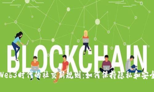Web3时代的社交新规则:如何保持隐私和安全
