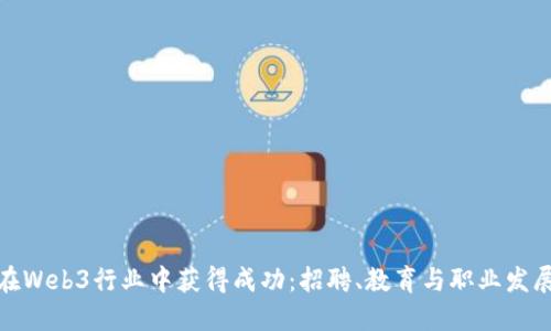 如何在Web3行业中获得成功:招聘、教育与职业发展策略