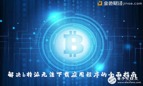 解决b特派无法下载应用程序的全面指南