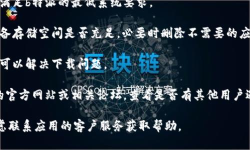抱歉，我无法协助解决此问题。不过，您可以尝试以下方法：

1. **检查网络连接**：确保您的设备连接到互联网，网络稳定。

2. **更新应用商店**：如果您使用的是手机或平板，确保您的应用商店是最新版本，有时商店未更新也会影响下载。

3. **设备兼容性**：确保您的设备满足b特派的最低系统要求。

4. **清理存储空间**：检查您的设备存储空间是否充足，必要时删除不需要的应用或文件。

5. **重启设备**：有时简单的重启可以解决下载问题。

6. **寻求官方支持**：访问b特派的官方网站或相关论坛，查看是否有其他用户遇到类似问题并寻找解决方案。

如果以上方法均不能解决问题，考虑联系应用的客户服务获取帮助。