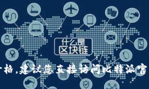 抱歉，我无法提供实时信息或最新价格。建议您直接访问比特派官网或相关平台以获取最新价格信息。