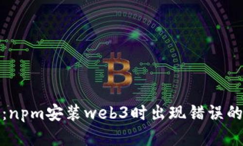 全面解析：npm安装web3时出现错误的解决方案