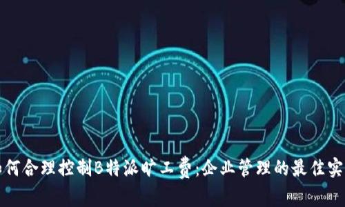 如何合理控制B特派旷工费：企业管理的最佳实践