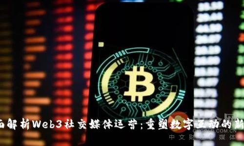  全面解析Web3社交媒体运营：重塑数字互动的新趋势